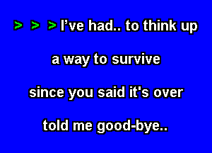 i) '9 D We had.. to think up
a way to survive

since you said it's over

told me good-bye..