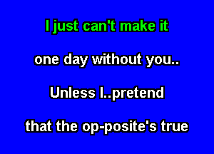 ljust can't make it

one day without you..

Unless l..pretend

that the op-posite's true