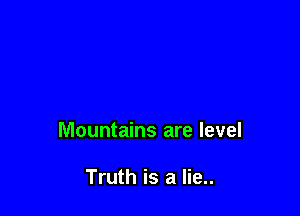 Mountains are level

Truth is a lie..