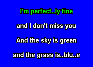 Pm perfect..ly fine

and I don't miss you

And the sky is green

and the grass is..blu..e