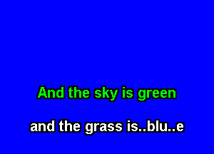 And the sky is green

and the grass is..blu..e