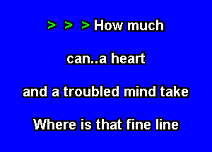 p '5' How much

can..a heart

and a troubled mind take

Where is that fine line