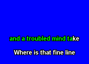 and a troubled mind take

Where is that fine line