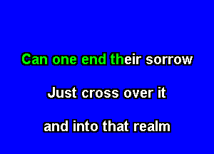 Can one end their sorrow

Just cross over it

and into that realm