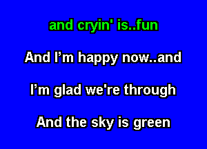 and cryin' is..fun

And Pm happy now..and

Pm glad we're through

And the sky is green