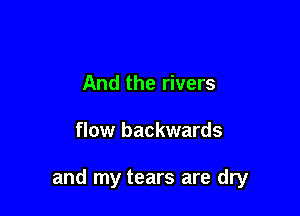 And the rivers

flow backwards

and my tears are dry