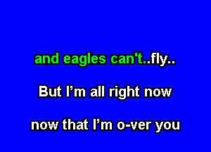 and eagles can't..fly..

But Pm all right now

now that Pm o-ver you