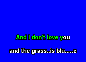 And I don't love you

and the grass..is blu ..... e