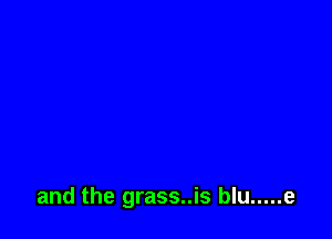 and the grass..is blu ..... e