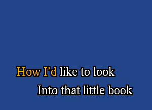 How I'd like to look
Into that little book