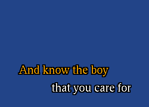 And know the boy

that you care for