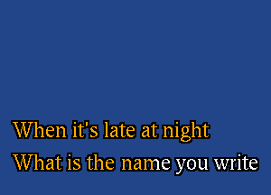 When it's late at night

What is the name you write