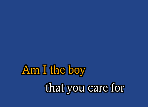 Am I the boy

that you care for