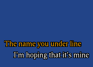The name you under line

I'm hoping that it's mine