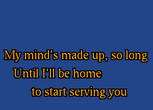 My mind's made up, so long
Until I'll be home

to start servin g you