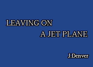 LEAVING ON

A J ET PLANE

J .Denver
