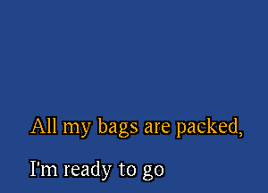All my bags are packed,

I'm ready to go