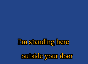I'm standing here

outside your door