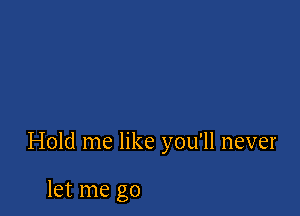 Hold me like you'll never

let me go