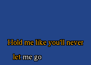 Hold me like you'll never

let me go