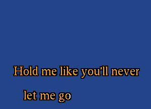 Hold me like you'll never

let me go