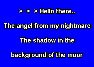 r r' Hello there..

The angel from my nightmare

The shadow in the

background of the moor
