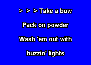 t' z3 Take a bow
Pack on powder

Wash 'em out with

buzzin' lights