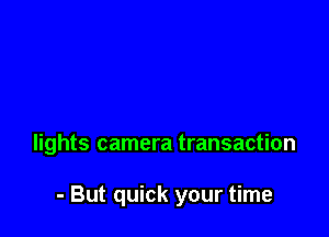 lights camera transaction

- But quick your time