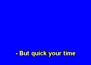 - But quick your time