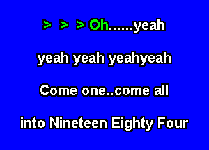 r) 0h ...... yeah

yeah yeah yeahyeah

Come one..come all

into Nineteen Eighty Four