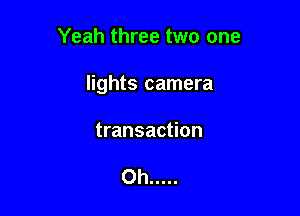 Yeah three two one

lights camera

transaction

Oh .....