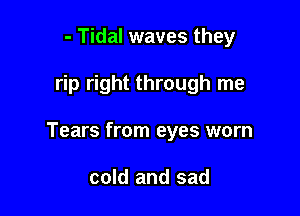 - Tidal waves they

rip right through me

Tears from eyes worn

cold and sad