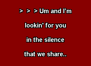t' tz' tUm and Pm

lookin' for you

in the silence

that we share..
