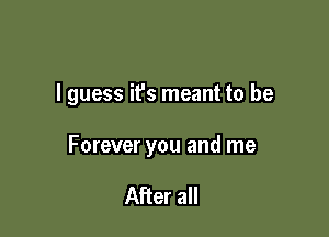 I guess ifs meant to be

Forever you and me

After all