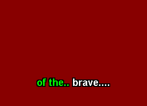 of the.. brave....