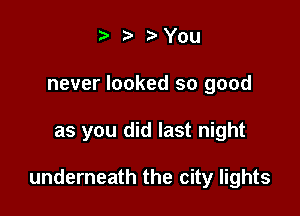 t. t) 3. You
never looked so good

as you did last night

underneath the city lights