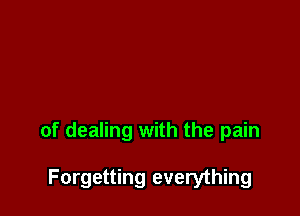 of dealing with the pain

Forgetting everything