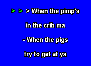 t' 't' When the pimp's

in the crib ma

- When the pigs

try to get at ya