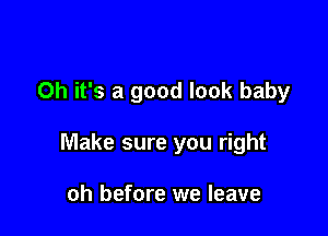 Oh it's a good look baby

Make sure you right

oh before we leave