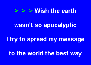2e ? e Wish the earth

wasntt so apocalyptic

I try to spread my message

to the world the best way