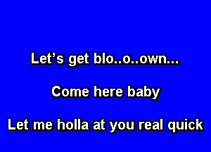 LePs get blo..o..own...

Come here baby

Let me holla at you real quick