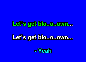 LePs get blo..o..own...

Lefs get blo..o..own...

- Yeah