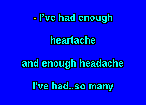 - We had enough
heartache

and enough headache

I've had..so many