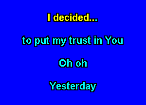 I decided...
to put my trust in You

Oh oh

Yesterday