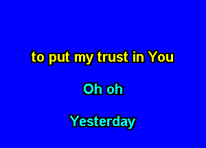 to put my trust in You

Oh oh

Yesterday