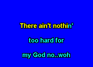 There ain't nothin'

too hard for

my God no..woh