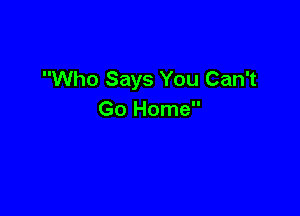 Who Says You Can't

Go Home