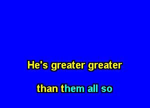 He's greater greater

than them all so