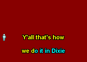 Y'all that's how

we do it in Dixie