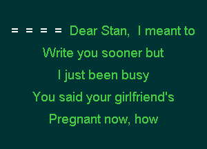 z o DearStan, lmeant to

Write you sooner but

ljust been busy

You said your girlfriend's

Pregnant now, how
